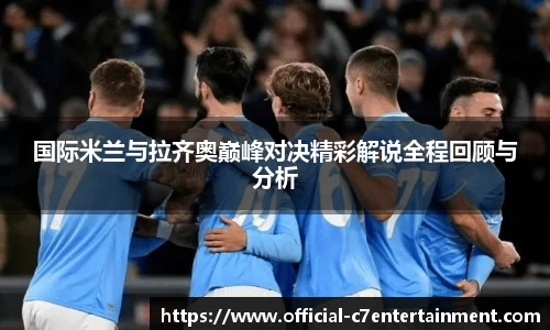 国际米兰与拉齐奥巅峰对决精彩解说全程回顾与分析