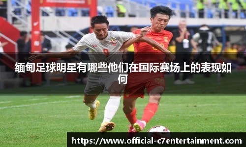 缅甸足球明星有哪些他们在国际赛场上的表现如何